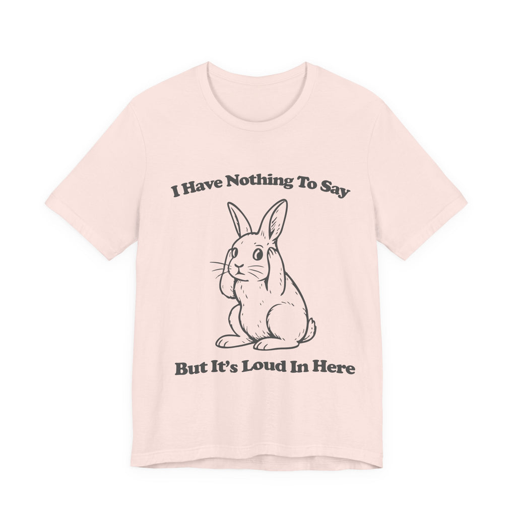 I Have Nothing to Say But It’s Loud in Here Shirt | Funny Bunny Tee | Meltdown Menagerie Collection